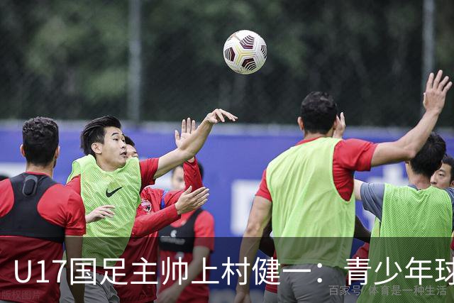 U17国足主帅上村健一：青少年球员培养需要五环并重